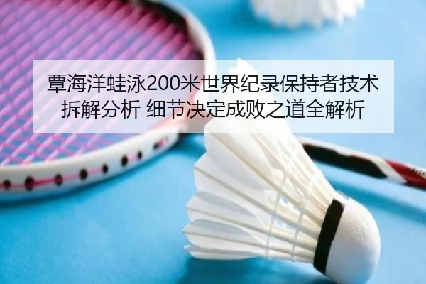 覃海洋蛙泳200米世界纪录保持者技术拆解分析 细节决定成败之道全解析