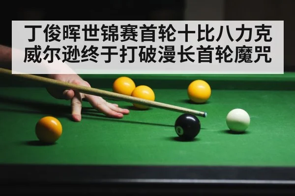 丁俊晖世锦赛首轮十比八力克威尔逊终于打破漫长首轮魔咒