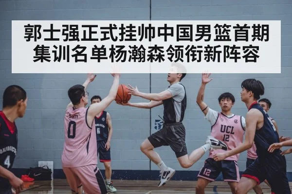 郭士强正式挂帅中国男篮首期集训名单杨瀚森领衔新阵容