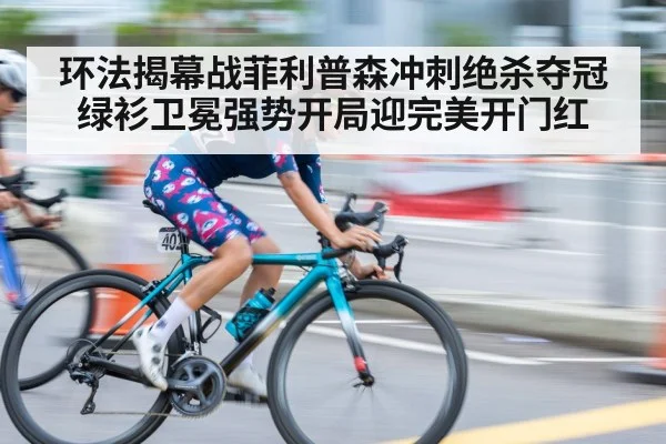 环法揭幕战菲利普森冲刺绝杀夺冠 绿衫卫冕强势开局迎完美开门红