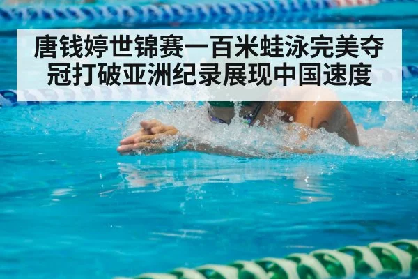 唐钱婷世锦赛一百米蛙泳完美夺冠打破亚洲纪录展现中国速度