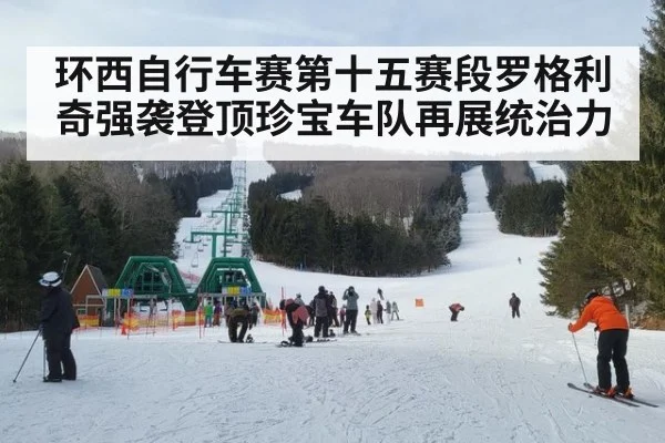 环西自行车赛第十五赛段罗格利奇强袭登顶珍宝车队再展统治力