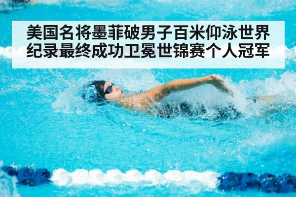 美国名将墨菲破男子百米仰泳世界纪录最终成功卫冕世锦赛个人冠军