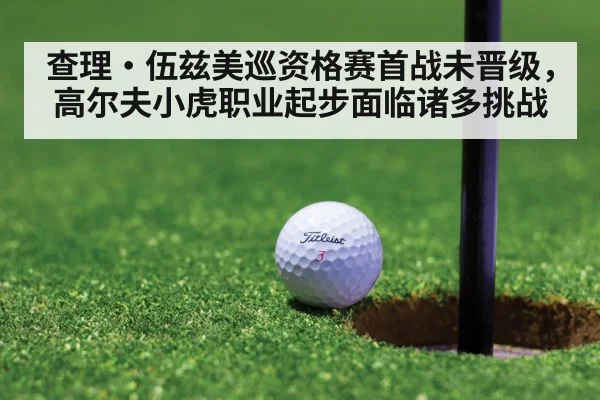 查理·伍兹美巡资格赛首战未晋级，高尔夫小虎职业起步面临诸多挑战