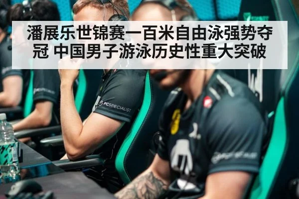 潘展乐世锦赛一百米自由泳强势夺冠 中国男子游泳历史性重大突破